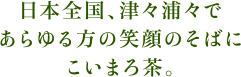 日本全国、津々浦々であらゆる方の笑顔のそばにこいまろ茶。