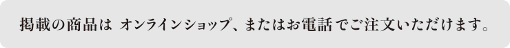 掲載の商品はオンラインショップ、またはお電話でご注文いただけます。